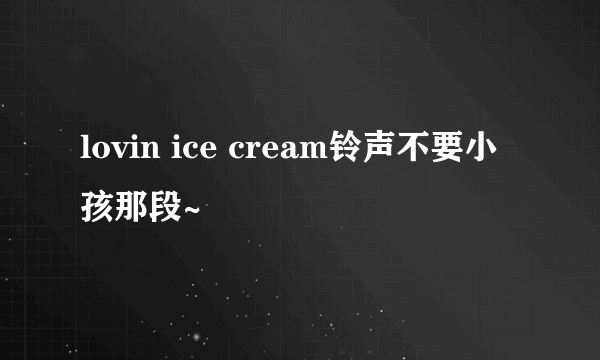 lovin ice cream铃声不要小孩那段~