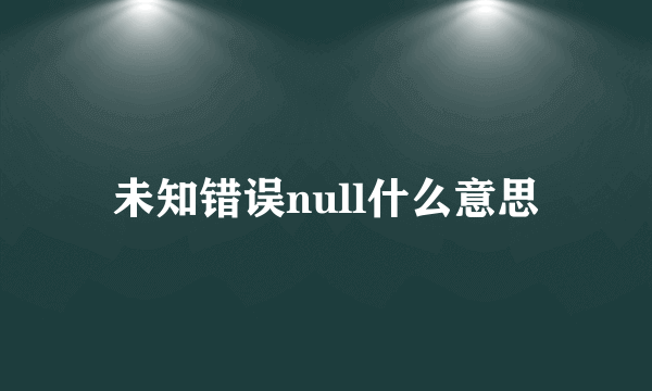 未知错误null什么意思