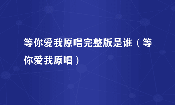 等你爱我原唱完整版是谁（等你爱我原唱）