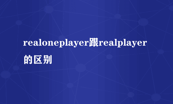 realoneplayer跟realplayer的区别