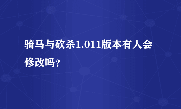 骑马与砍杀1.011版本有人会修改吗？