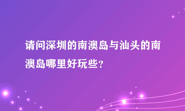 请问深圳的南澳岛与汕头的南澳岛哪里好玩些？