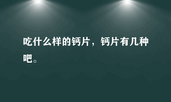 吃什么样的钙片，钙片有几种吧。