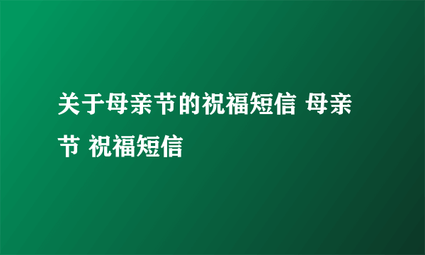 关于母亲节的祝福短信 母亲节 祝福短信