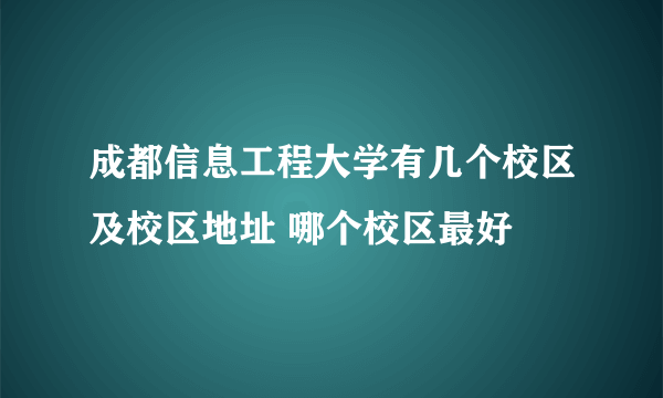 成都信息工程大学有几个校区及校区地址 哪个校区最好