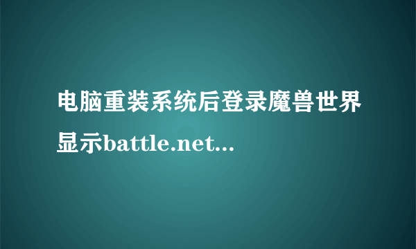 电脑重装系统后登录魔兽世界显示battle.net错误#2，我删了c盘的battle.net文件没