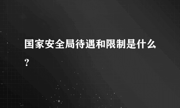 国家安全局待遇和限制是什么？