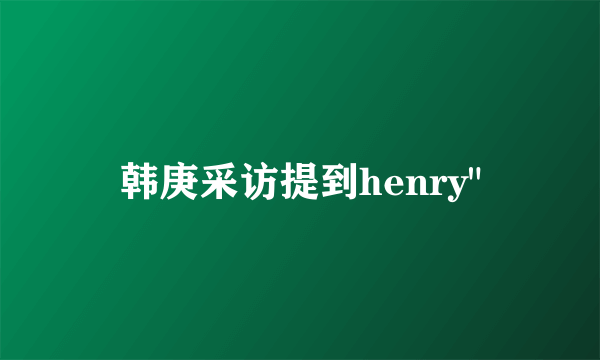 韩庚采访提到henry