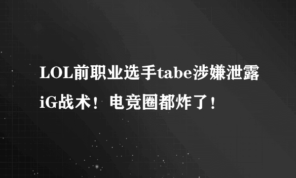 LOL前职业选手tabe涉嫌泄露iG战术！电竞圈都炸了！