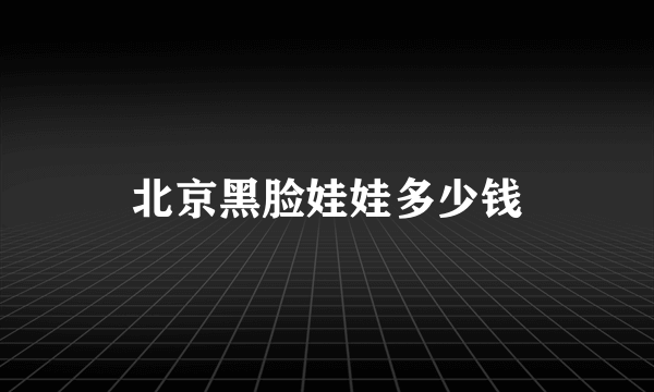 北京黑脸娃娃多少钱