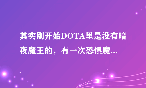 其实刚开始DOTA里是没有暗夜魔王的，有一次恐惧魔王正在打野，忽然对面冲过来5个人对他一顿海扁将其送回了