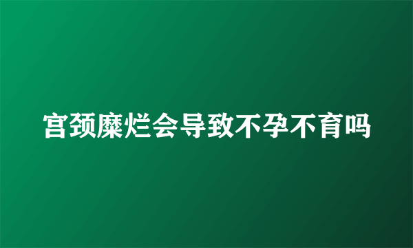 宫颈糜烂会导致不孕不育吗