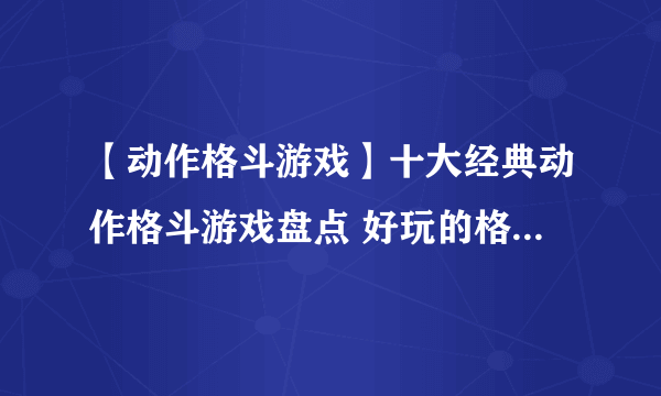 【动作格斗游戏】十大经典动作格斗游戏盘点 好玩的格斗网络游戏推荐