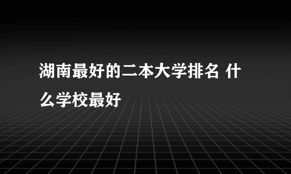 湖南最好的二本大学排名 什么学校最好