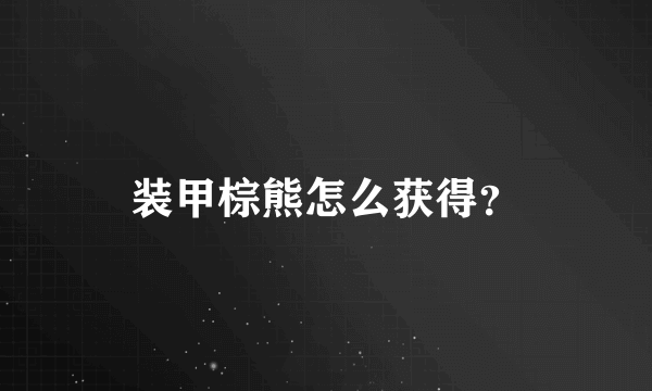 装甲棕熊怎么获得？