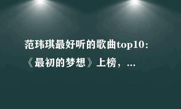 范玮琪最好听的歌曲top10：《最初的梦想》上榜，第四为友谊而作