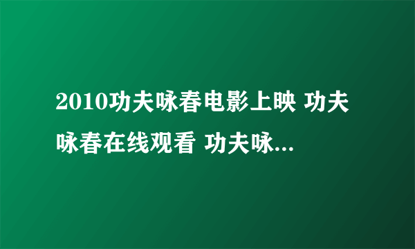 2010功夫咏春电影上映 功夫咏春在线观看 功夫咏春全集qvod下载？