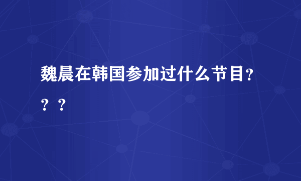 魏晨在韩国参加过什么节目？？？