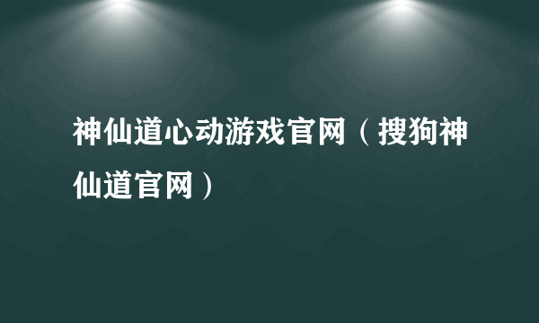 神仙道心动游戏官网（搜狗神仙道官网）