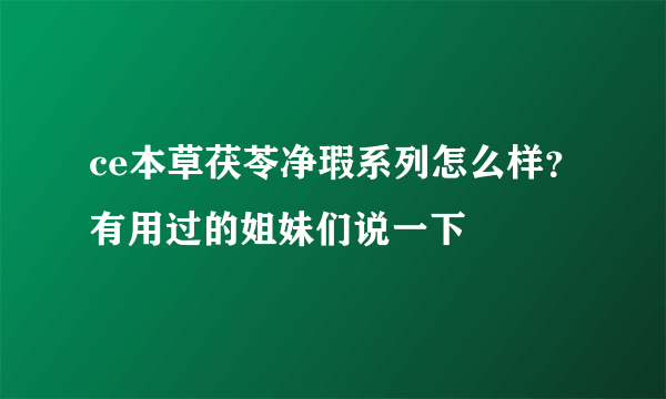 ce本草茯苓净瑕系列怎么样？有用过的姐妹们说一下