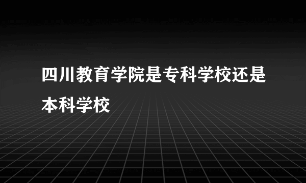 四川教育学院是专科学校还是本科学校