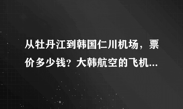 从牡丹江到韩国仁川机场，票价多少钱？大韩航空的飞机！知道的告诉我！