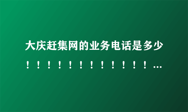 大庆赶集网的业务电话是多少！！！！！！！！！！！！！！！！急急急急急急急