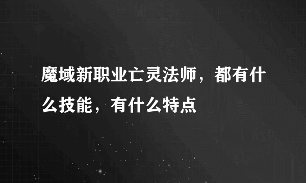 魔域新职业亡灵法师，都有什么技能，有什么特点