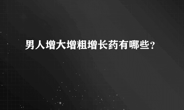 男人增大增粗增长药有哪些？