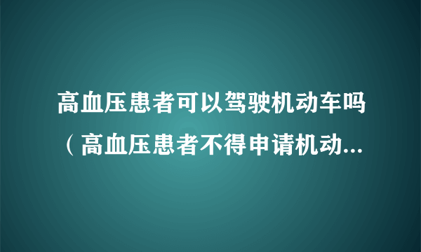 高血压患者可以驾驶机动车吗（高血压患者不得申请机动车驾驶证）