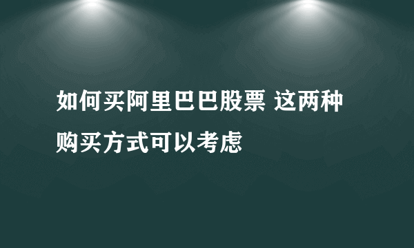 如何买阿里巴巴股票 这两种购买方式可以考虑