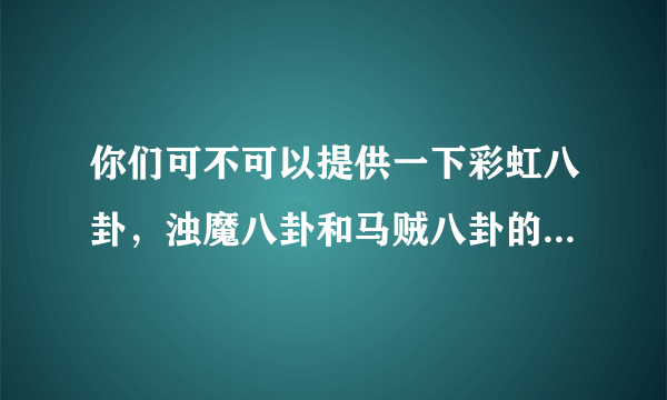 你们可不可以提供一下彩虹八卦，浊魔八卦和马贼八卦的信息吗/