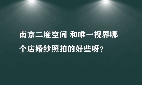 南京二度空间 和唯一视界哪个店婚纱照拍的好些呀？