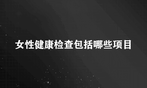 女性健康检查包括哪些项目