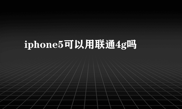 iphone5可以用联通4g吗