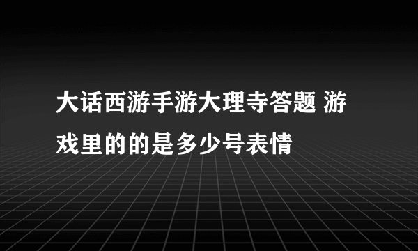 大话西游手游大理寺答题 游戏里的的是多少号表情