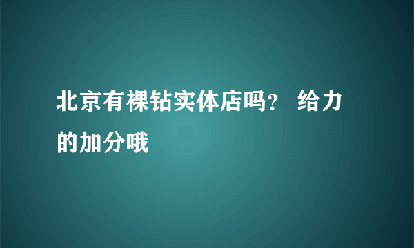 北京有裸钻实体店吗？ 给力的加分哦