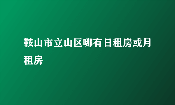 鞍山市立山区哪有日租房或月租房