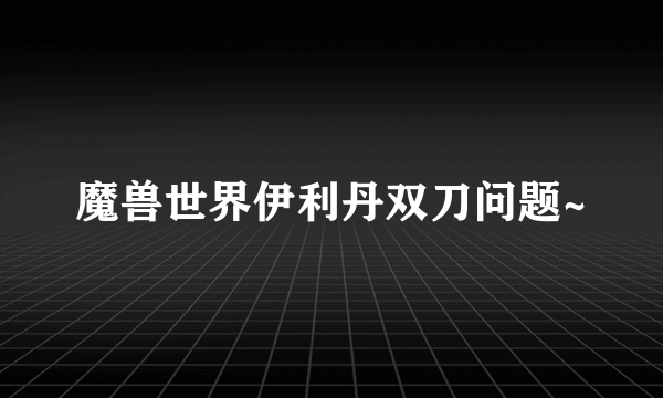 魔兽世界伊利丹双刀问题~