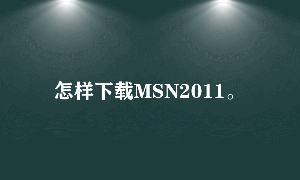 怎样下载MSN2011。