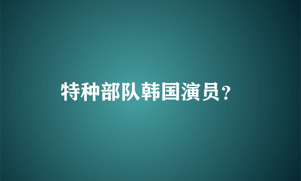 特种部队韩国演员？