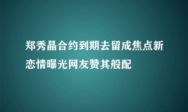 郑秀晶合约到期去留成焦点新恋情曝光网友赞其般配