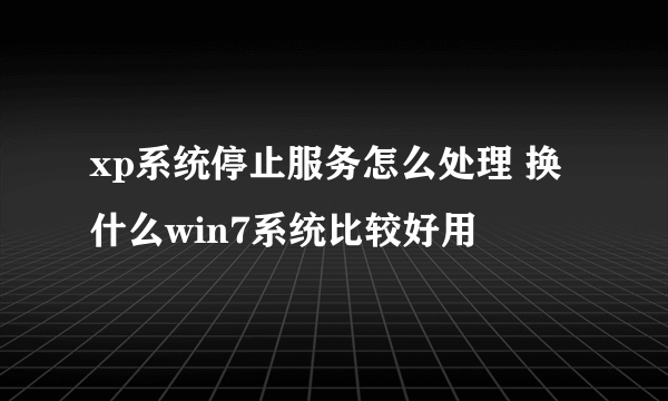 xp系统停止服务怎么处理 换什么win7系统比较好用