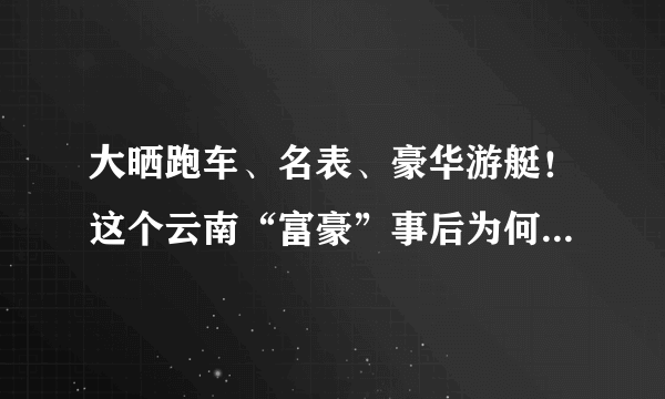 大晒跑车、名表、豪华游艇！这个云南“富豪”事后为何被警察找上门？