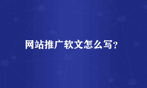 网站推广软文怎么写？