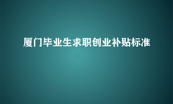 厦门毕业生求职创业补贴标准