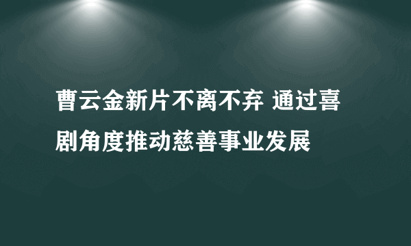 曹云金新片不离不弃 通过喜剧角度推动慈善事业发展