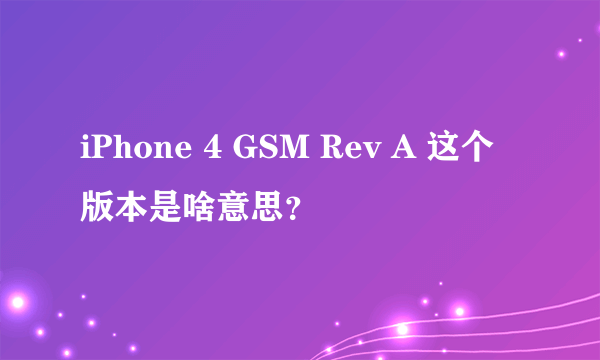 iPhone 4 GSM Rev A 这个版本是啥意思？