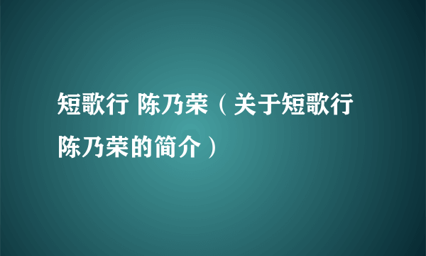 短歌行 陈乃荣（关于短歌行 陈乃荣的简介）