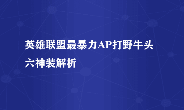 英雄联盟最暴力AP打野牛头六神装解析